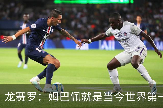 龙赛罗：姆巴佩就是当今世界第一人，不要再戴着有色眼镜审视他